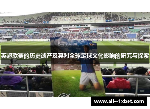 英超联赛的历史遗产及其对全球足球文化影响的研究与探索