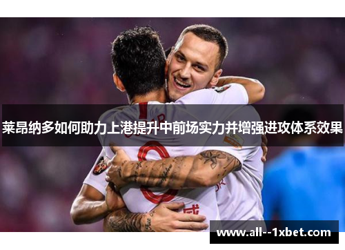 莱昂纳多如何助力上港提升中前场实力并增强进攻体系效果