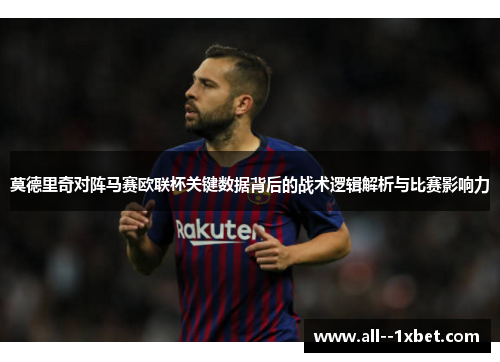 莫德里奇对阵马赛欧联杯关键数据背后的战术逻辑解析与比赛影响力