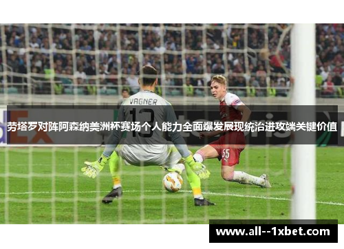 劳塔罗对阵阿森纳美洲杯赛场个人能力全面爆发展现统治进攻端关键价值