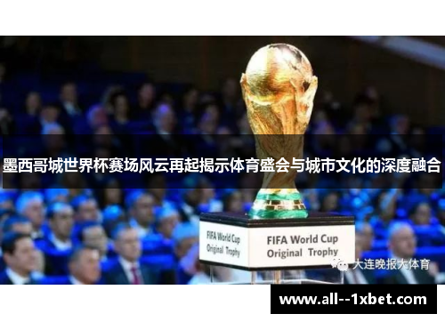 墨西哥城世界杯赛场风云再起揭示体育盛会与城市文化的深度融合