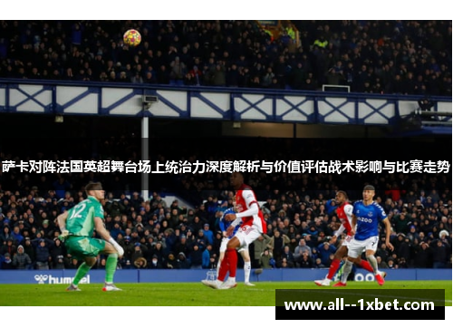 萨卡对阵法国英超舞台场上统治力深度解析与价值评估战术影响与比赛走势