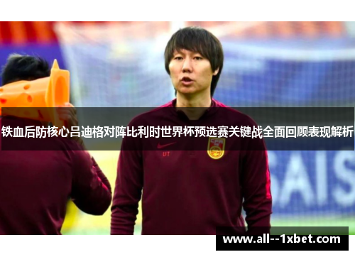 铁血后防核心吕迪格对阵比利时世界杯预选赛关键战全面回顾表现解析