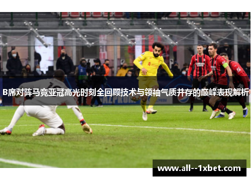 B席对阵马竞亚冠高光时刻全回顾技术与领袖气质并存的巅峰表现解析