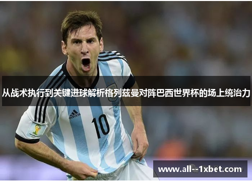 从战术执行到关键进球解析格列兹曼对阵巴西世界杯的场上统治力