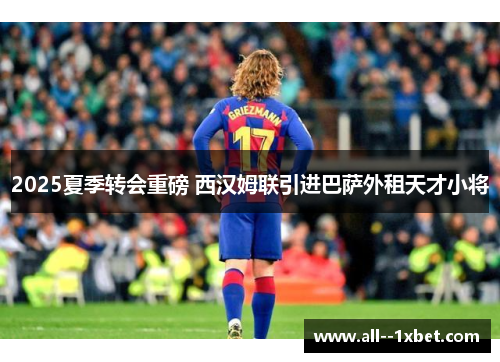 2025夏季转会重磅 西汉姆联引进巴萨外租天才小将