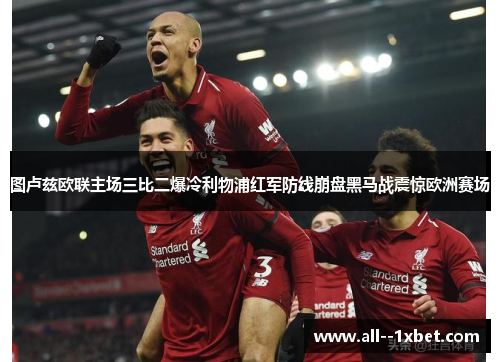 图卢兹欧联主场三比二爆冷利物浦红军防线崩盘黑马战震惊欧洲赛场