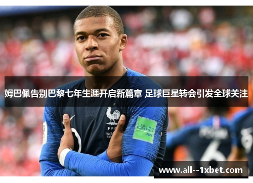 姆巴佩告别巴黎七年生涯开启新篇章 足球巨星转会引发全球关注 姆巴佩告别巴黎七年生涯开启新篇章 足球巨星转会引发全球关注