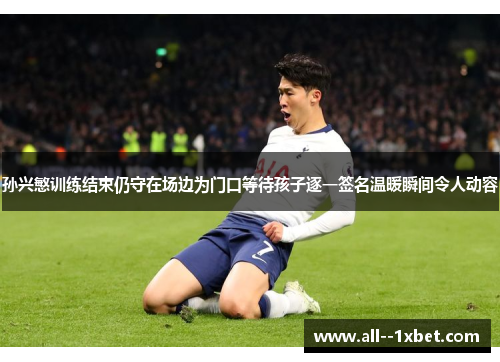 孙兴慜训练结束仍守在场边为门口等待孩子逐一签名温暖瞬间令人动容 孙兴慜训练结束仍守在场边为门口等待孩子逐一签名温暖瞬间令人动容