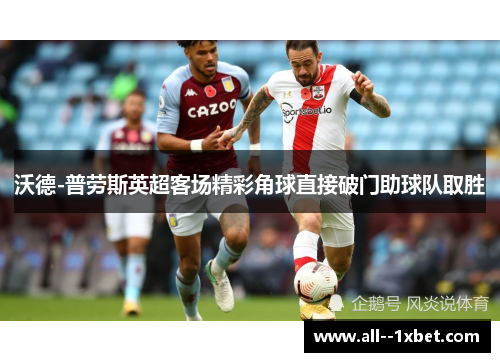 沃德-普劳斯英超客场精彩角球直接破门助球队取胜 沃德-普劳斯英超客场精彩角球直接破门助球队取胜