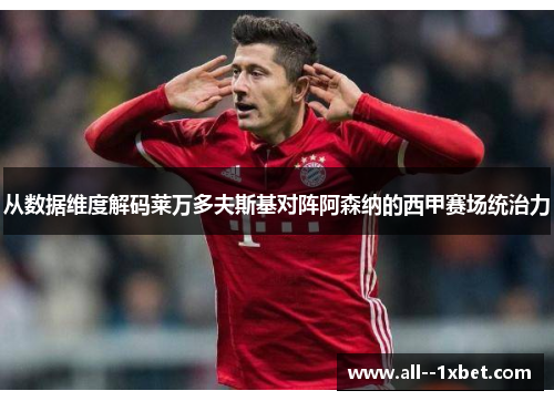 从数据维度解码莱万多夫斯基对阵阿森纳的西甲赛场统治力
