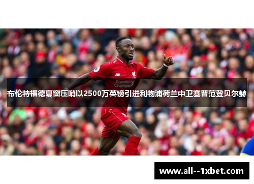 布伦特福德夏窗压哨以2500万英镑引进利物浦荷兰中卫塞普范登贝尔赫