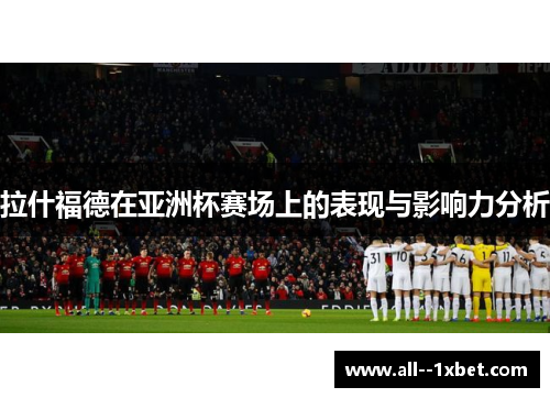 拉什福德在亚洲杯赛场上的表现与影响力分析