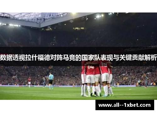 数据透视拉什福德对阵马竞的国家队表现与关键贡献解析
