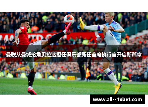 曼联从曼城挖角贝拉达担任俱乐部新任首席执行官开启新篇章