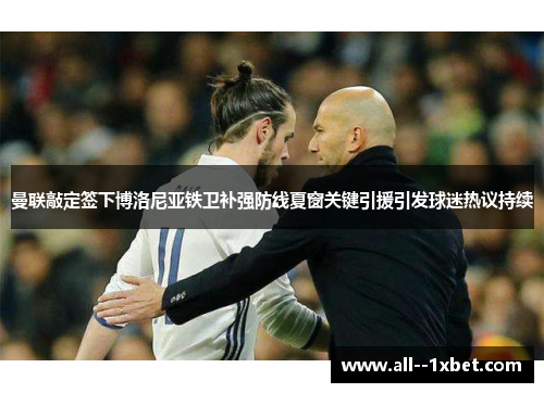 曼联敲定签下博洛尼亚铁卫补强防线夏窗关键引援引发球迷热议持续